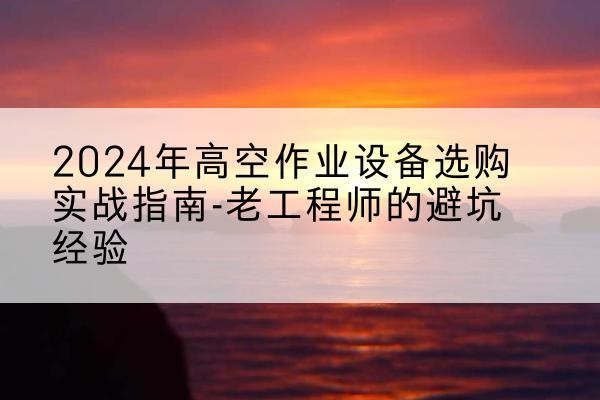 秀屿高空作业升降机厂家推荐-2024年高空作业设备选购实战指南-老工程师的避坑经验