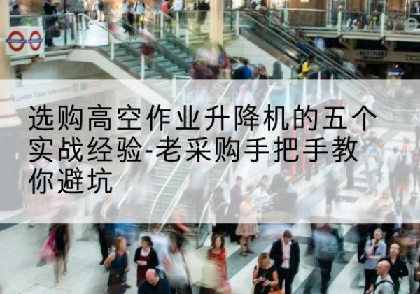 秀屿高空作业升降机厂家-选购高空作业升降机的五个实战经验-老采购手把手教你避坑