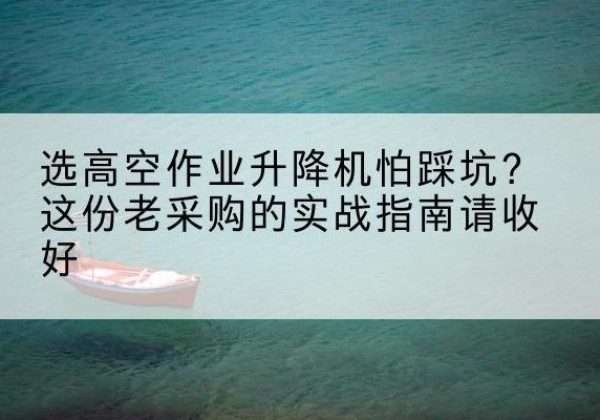 秀屿高空作业升降机厂家推荐-选高空作业升降机怕踩坑？这份老采购的实战指南请收好