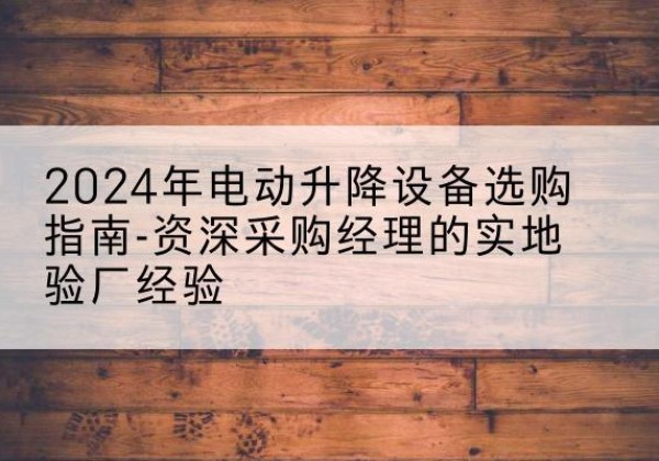 秀屿电动剪叉升降平台厂家-2024年电动升降设备选购指南-资深采购经理的实地验厂经验