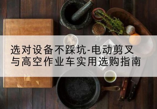 秀屿电动剪叉升降平台怎么选-选对设备不踩坑-电动剪叉与高空作业车实用选购指南