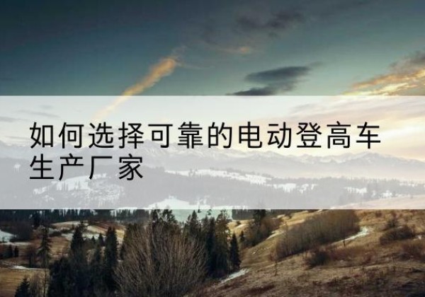 秀屿电动登高车厂家-如何选择可靠的电动登高车生产厂家