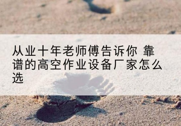 秀屿高空作业升降机厂家推荐-从业十年老师傅告诉你 靠谱的高空作业设备厂家怎么选