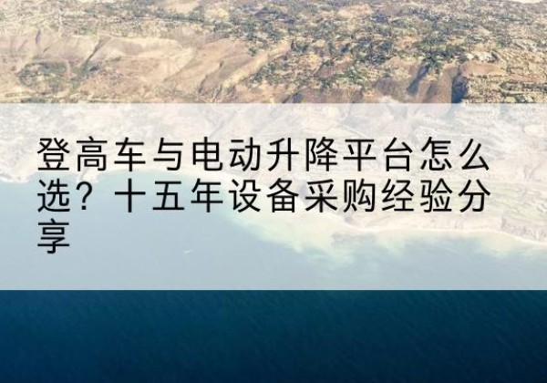 秀屿登高车厂家厂家-登高车与电动升降平台怎么选？十五年设备采购经验分享