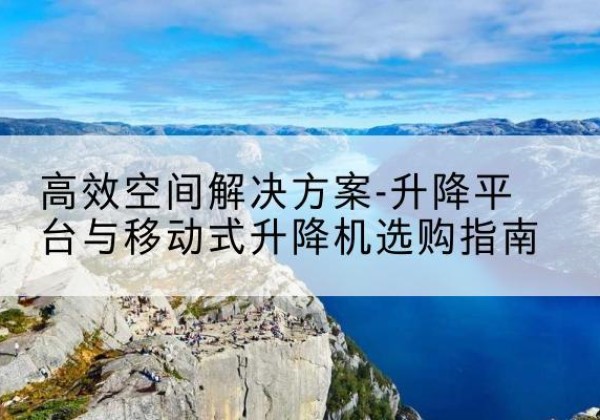 秀屿升降平台厂家-*空间解决方案-升降平台与移动式升降机选购指南