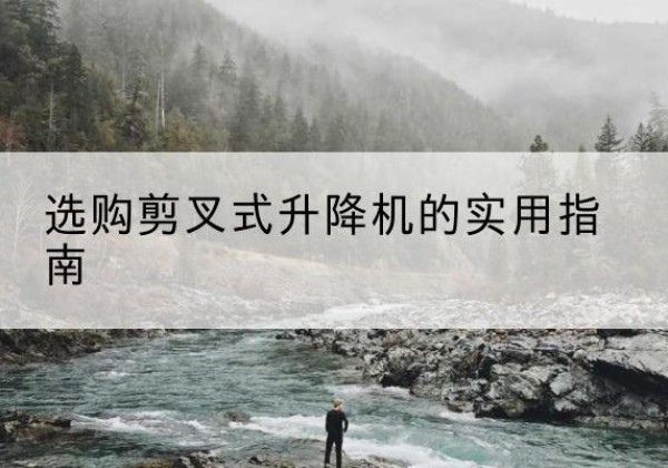 秀屿剪叉式升降机怎么选-选购剪叉式升降机的实用指南