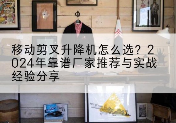 秀屿升降平台厂家推荐-移动剪叉升降机怎么选？2024年靠谱厂家推荐与实战经验分享