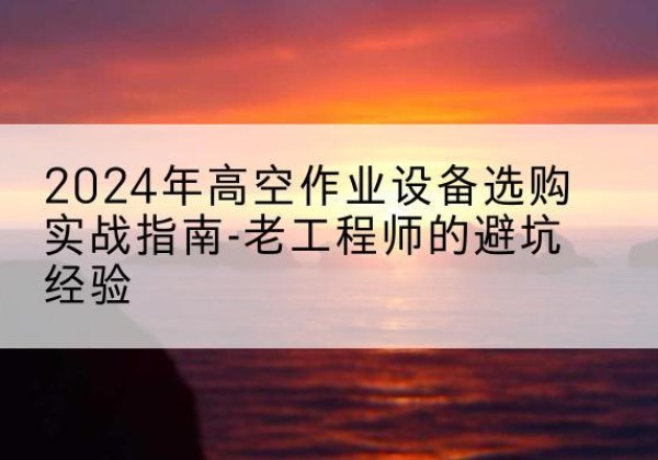 秀屿高空作业升降机厂家推荐-2024年高空作业设备选购实战指南-老工程师的避坑经验