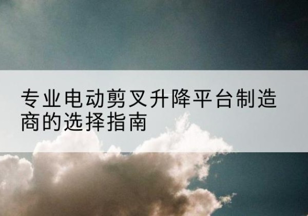 秀屿电动剪叉升降平台厂家-专业电动剪叉升降平台制造商的选择指南