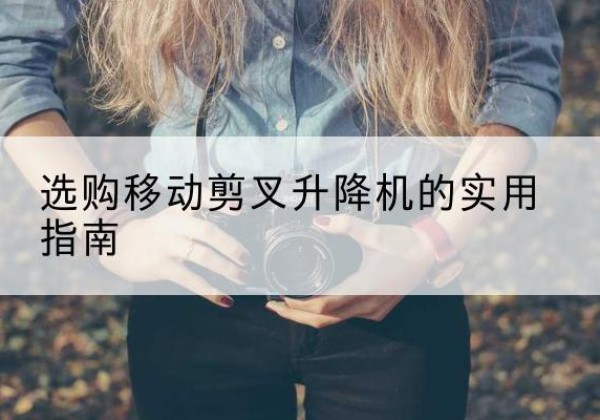 秀屿移动剪叉升降机怎么选-选购移动剪叉升降机的实用指南