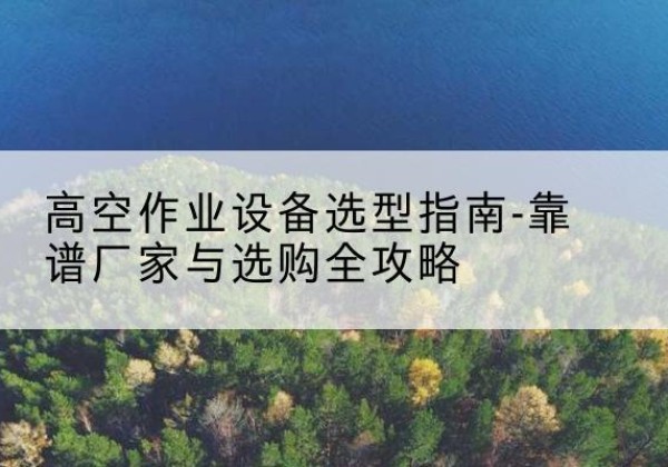 秀屿升降车厂家-高空作业设备选型指南-靠谱厂家与选购全攻略