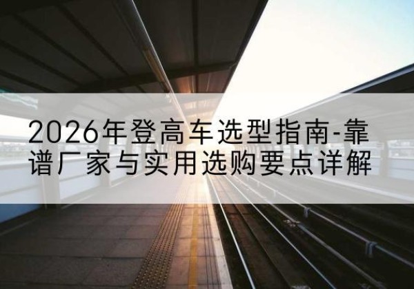 秀屿登高车厂家推荐-2026年登高车选型指南-靠谱厂家与实用选购要点详解
