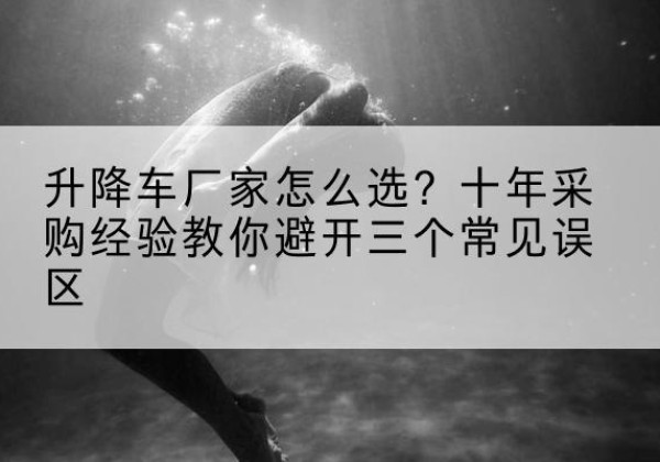 秀屿升降车厂家-怎么选？十年采购经验教你避开三个常见误区
