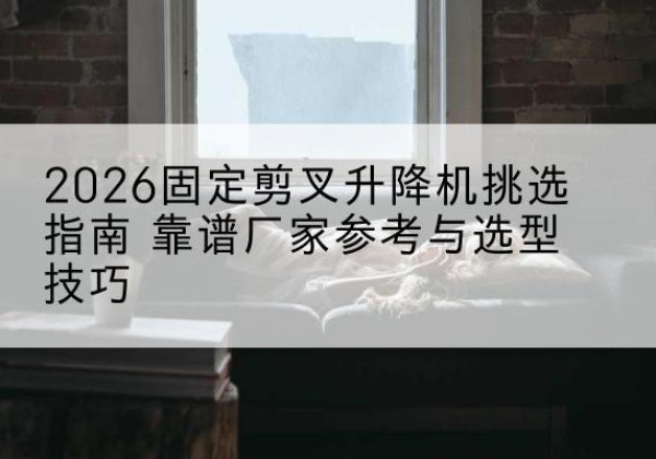 秀屿固定剪叉升降机厂家推荐-2026固定剪叉升降机挑选指南 靠谱厂家参考与选型技巧